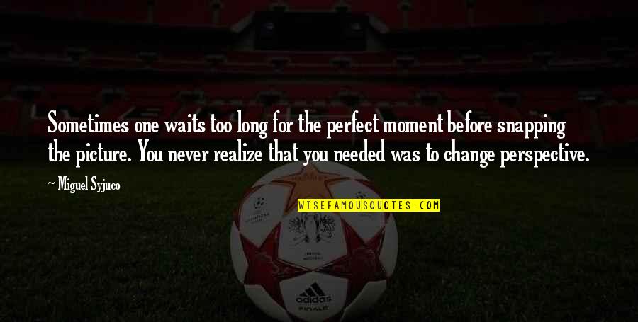 You'll Never Change Quotes By Miguel Syjuco: Sometimes one waits too long for the perfect You'll Never Change Quotes By Miguel Syjuco: Sometimes one waits too long for the perfect
