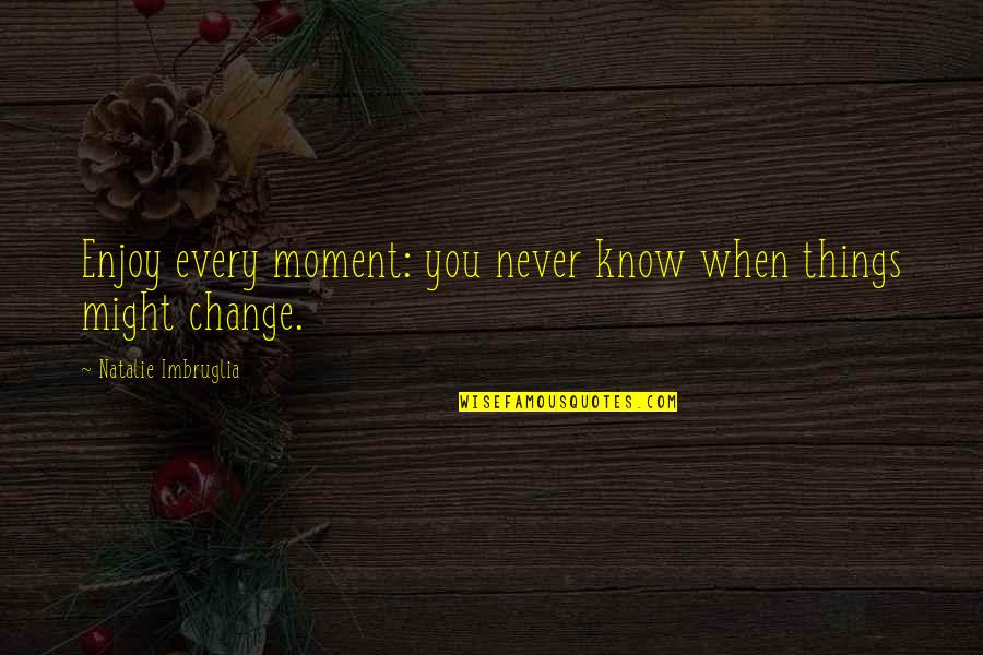 You'll Never Change Quotes By Natalie Imbruglia: Enjoy every moment: you never know when things