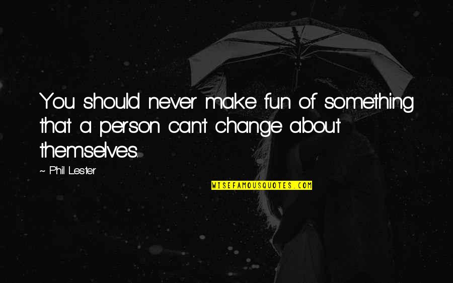 You'll Never Change Quotes By Phil Lester: You should never make fun of something that
