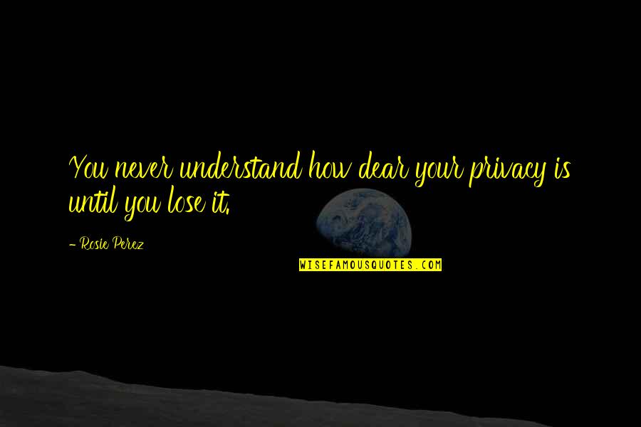 You'll Never Understand Quotes By Rosie Perez: You never understand how dear your privacy is
