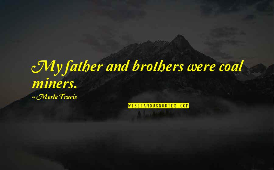 You'll Regret Losing Me Quotes By Merle Travis: My father and brothers were coal miners. You'll Regret Losing Me Quotes By Merle Travis: My father and brothers were coal miners.