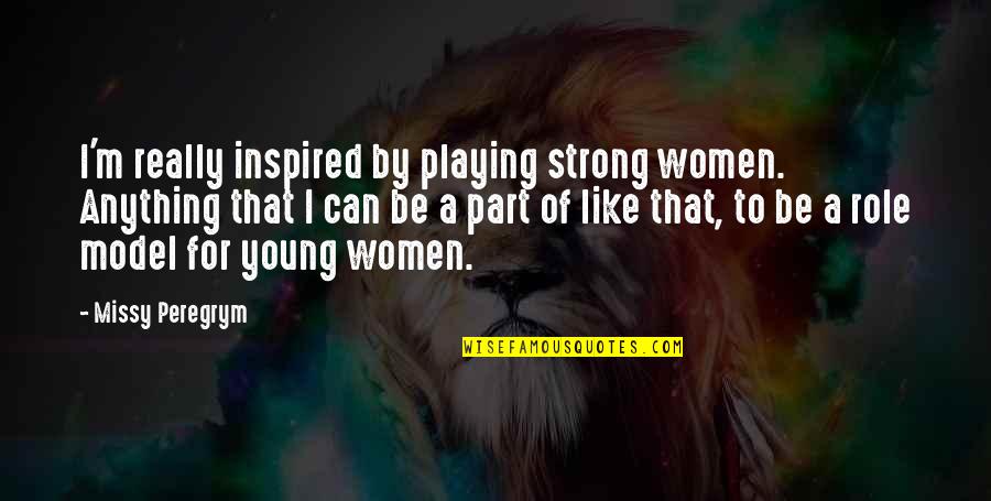 Young And Strong Quotes By Missy Peregrym: I'm really inspired by playing strong women. Anything Young And Strong Quotes By Missy Peregrym: I'm really inspired by playing strong women. Anything
