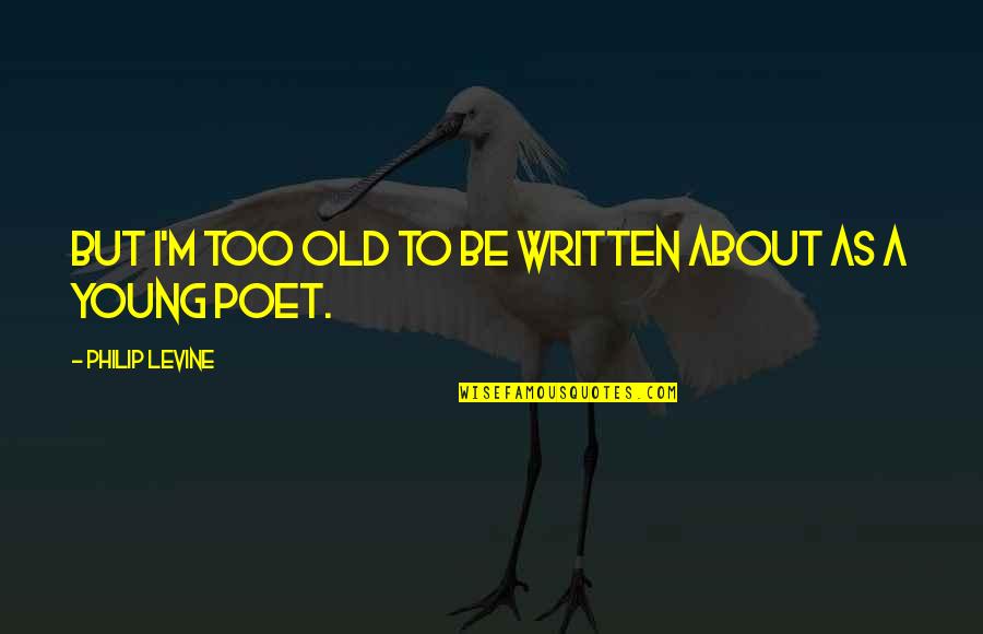 Young But Old Quotes By Philip Levine: But I'm too old to be written about Young But Old Quotes By Philip Levine: But I'm too old to be written about