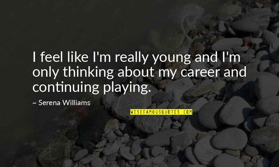 Young Career Quotes By Serena Williams: I feel like I'm really young and I'm