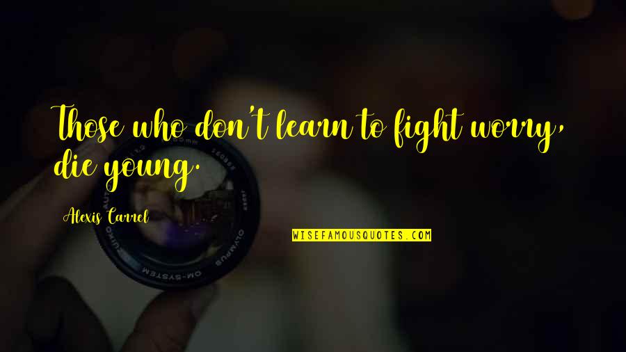 Young Die Quotes By Alexis Carrel: Those who don't learn to fight worry, die