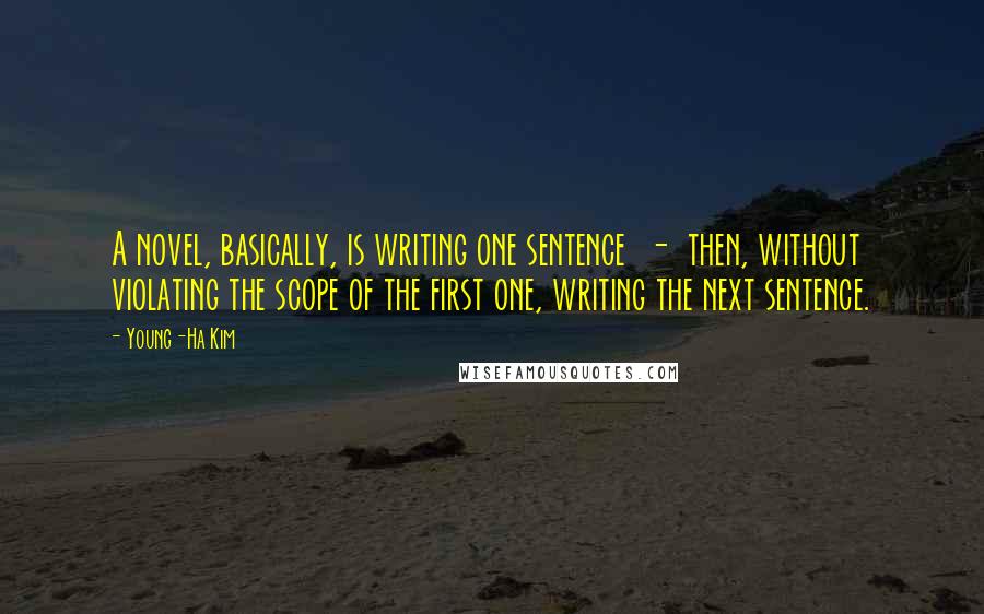 Young-Ha Kim quotes: A novel, basically, is writing one sentence - then, without violating the scope of the first one, writing the next sentence.