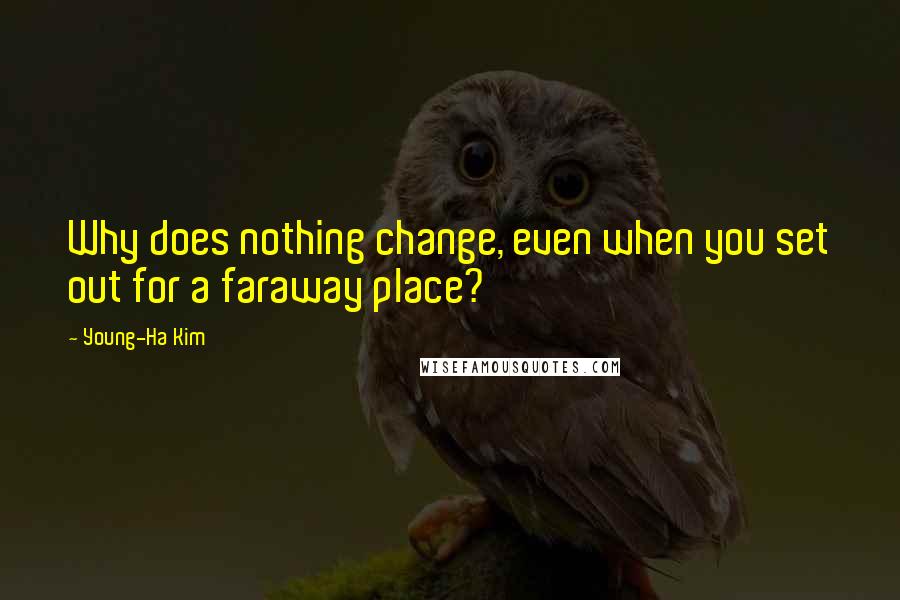 Young-Ha Kim quotes: Why does nothing change, even when you set out for a faraway place?