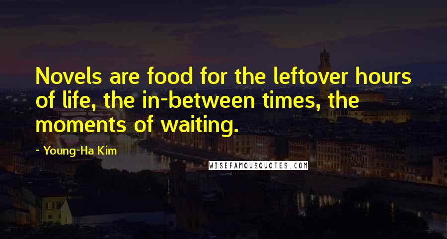 Young-Ha Kim quotes: Novels are food for the leftover hours of life, the in-between times, the moments of waiting.