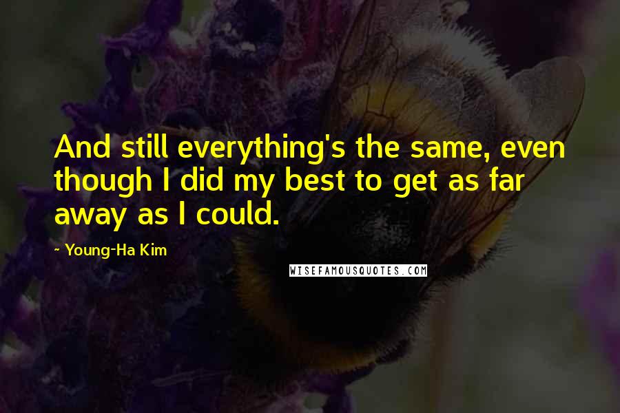 Young-Ha Kim quotes: And still everything's the same, even though I did my best to get as far away as I could.