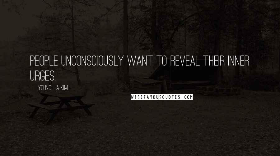 Young-Ha Kim quotes: People unconsciously want to reveal their inner urges.