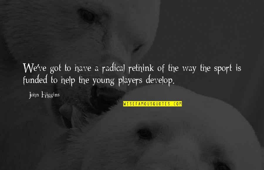 Young John Quotes By John Higgins: We've got to have a radical rethink of