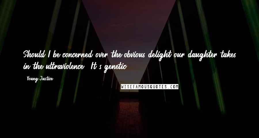 Young Justice quotes: Should I be concerned over the obvious delight our daughter takes in the ultraviolence?""It's genetic. Young Justice quotes: Should I be concerned over the obvious delight our daughter takes in the ultraviolence?""It's genetic.