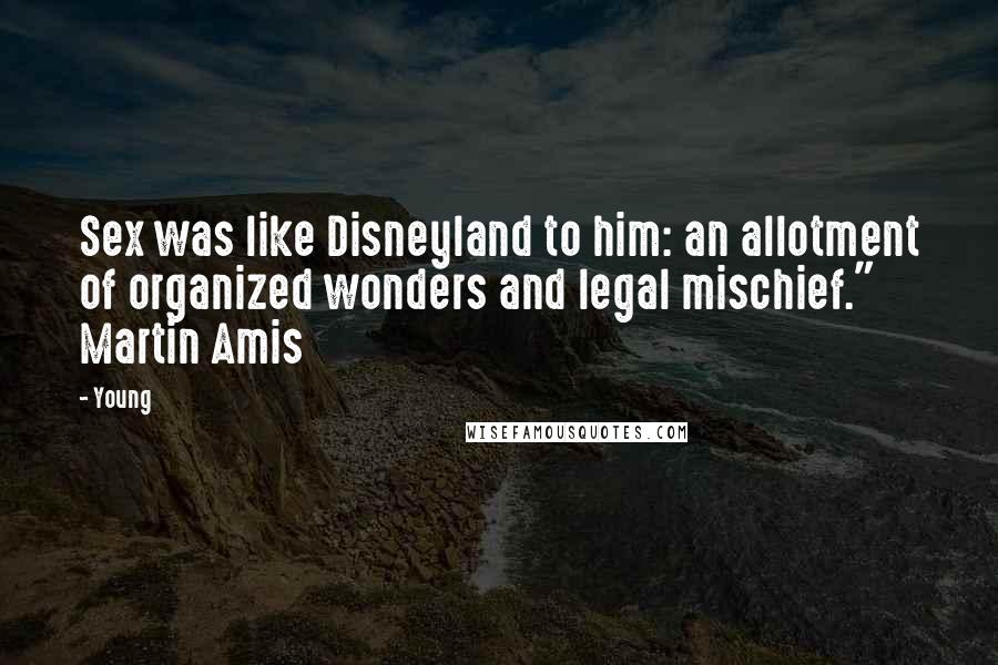 Young quotes: Sex was like Disneyland to him: an allotment of organized wonders and legal mischief." Martin Amis