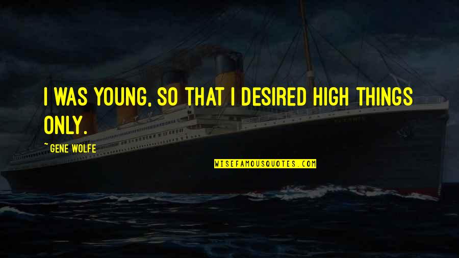 Young Things Quotes By Gene Wolfe: I was young, so that I desired high