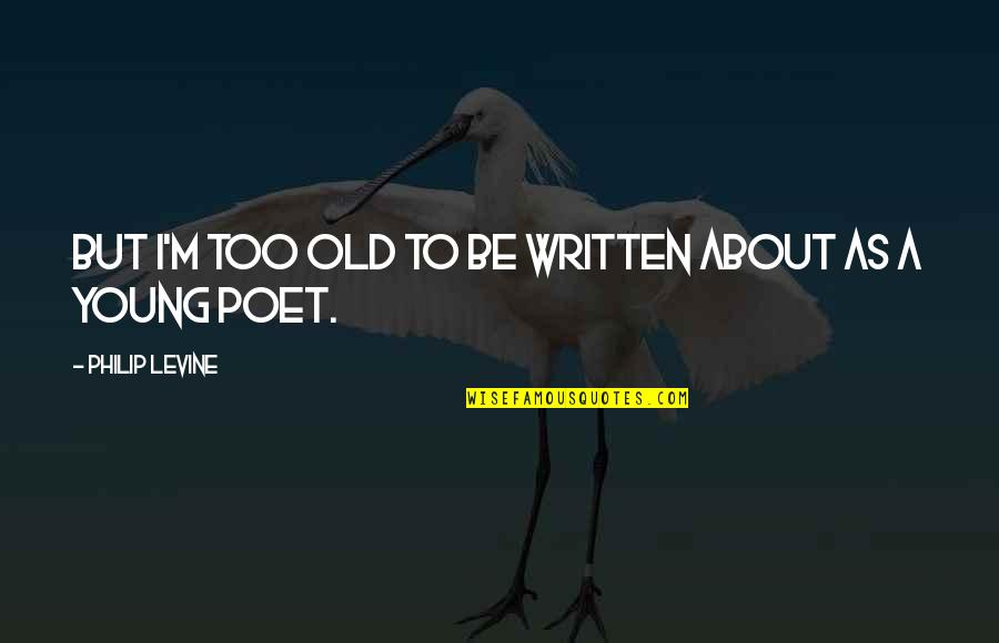 Young To Old Quotes By Philip Levine: But I'm too old to be written about