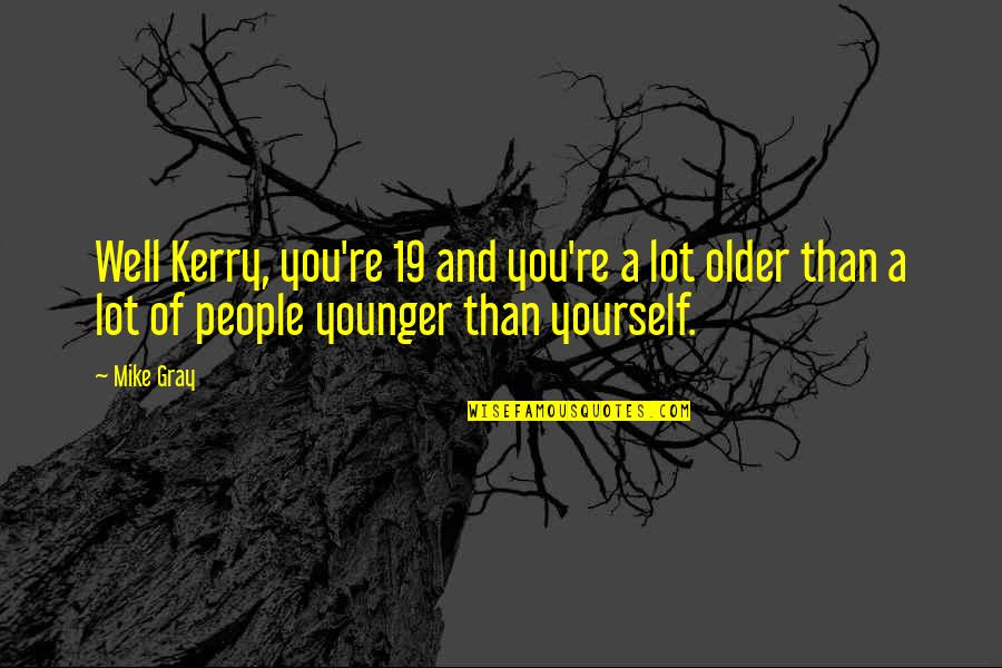 Younger And Older Quotes By Mike Gray: Well Kerry, you're 19 and you're a lot Younger And Older Quotes By Mike Gray: Well Kerry, you're 19 and you're a lot