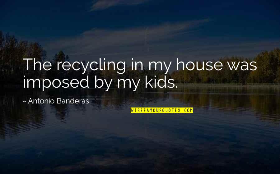 Younger Self Quotes By Antonio Banderas: The recycling in my house was imposed by