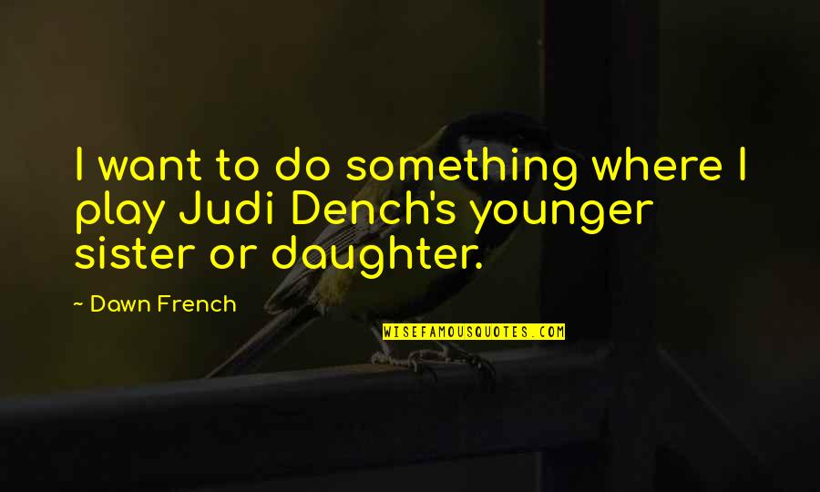 Younger Sister Quotes By Dawn French: I want to do something where I play