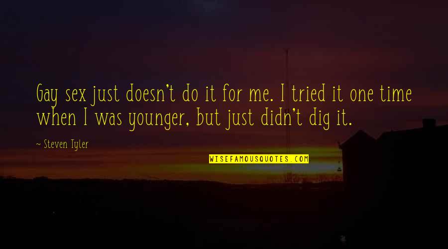 Younger Than Me Or Younger Quotes By Steven Tyler: Gay sex just doesn't do it for me. Younger Than Me Or Younger Quotes By Steven Tyler: Gay sex just doesn't do it for me.