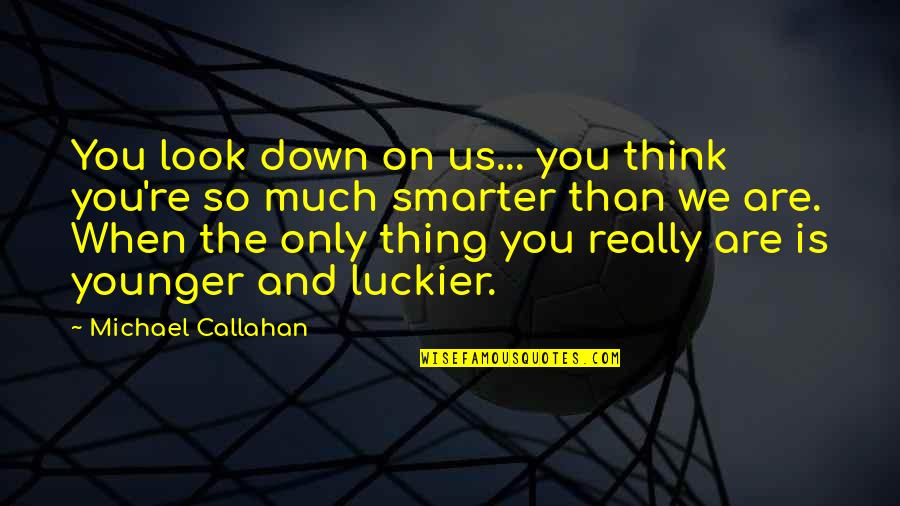 Younger Than They Look Quotes By Michael Callahan: You look down on us... you think you're Younger Than They Look Quotes By Michael Callahan: You look down on us... you think you're