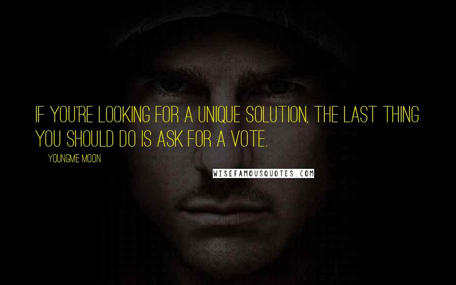 Youngme Moon quotes: If you're looking for a unique solution, the last thing you should do is ask for a vote.