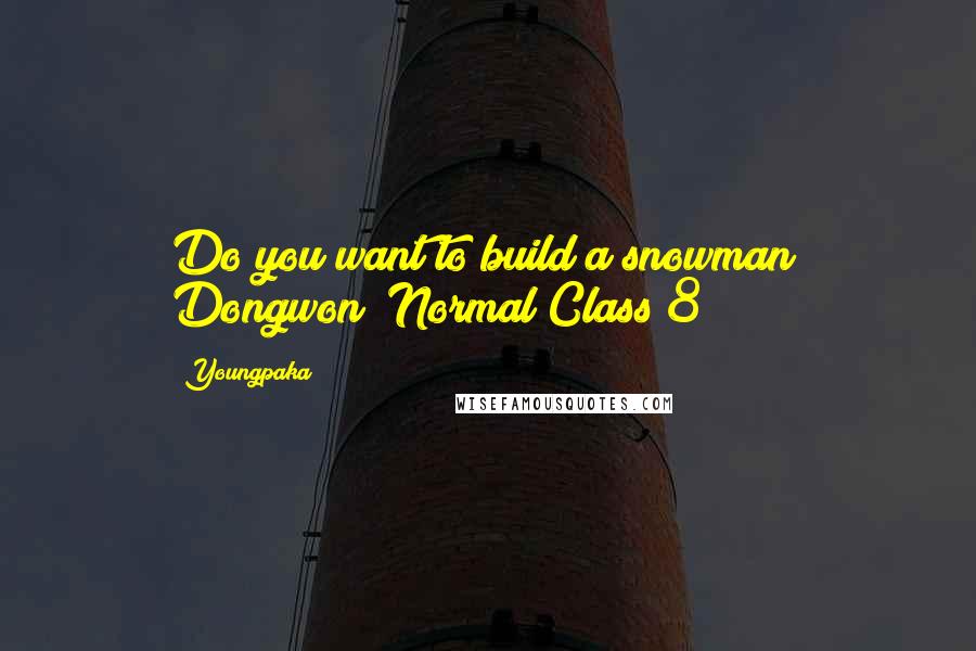 Youngpaka quotes: Do you want to build a snowman~ Dongwon (Normal Class 8)