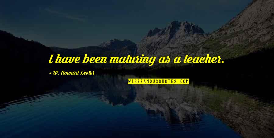 Youniuqe Quotes By W. Howard Lester: I have been maturing as a teacher. Youniuqe Quotes By W. Howard Lester: I have been maturing as a teacher.