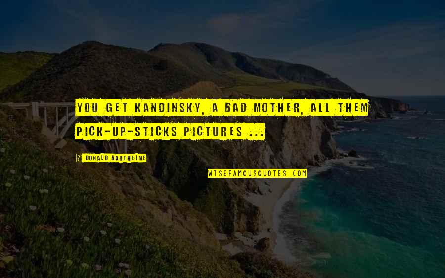 Your A Bad Mother Quotes By Donald Barthelme: You get Kandinsky, a bad mother, all them Your A Bad Mother Quotes By Donald Barthelme: You get Kandinsky, a bad mother, all them
