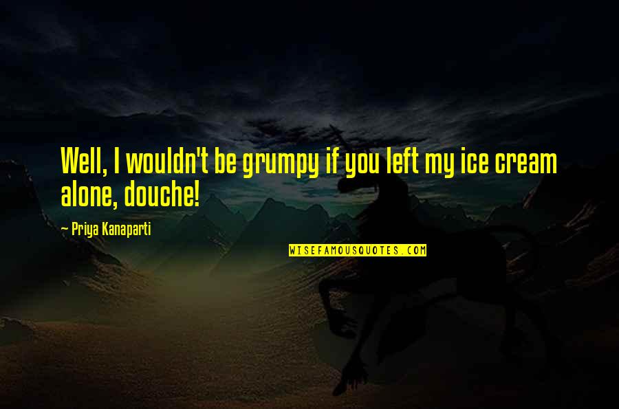 Your A Douche Quotes By Priya Kanaparti: Well, I wouldn't be grumpy if you left