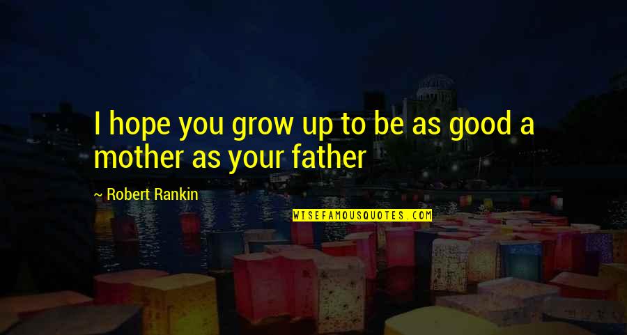 Your A Good Mother Quotes By Robert Rankin: I hope you grow up to be as Your A Good Mother Quotes By Robert Rankin: I hope you grow up to be as