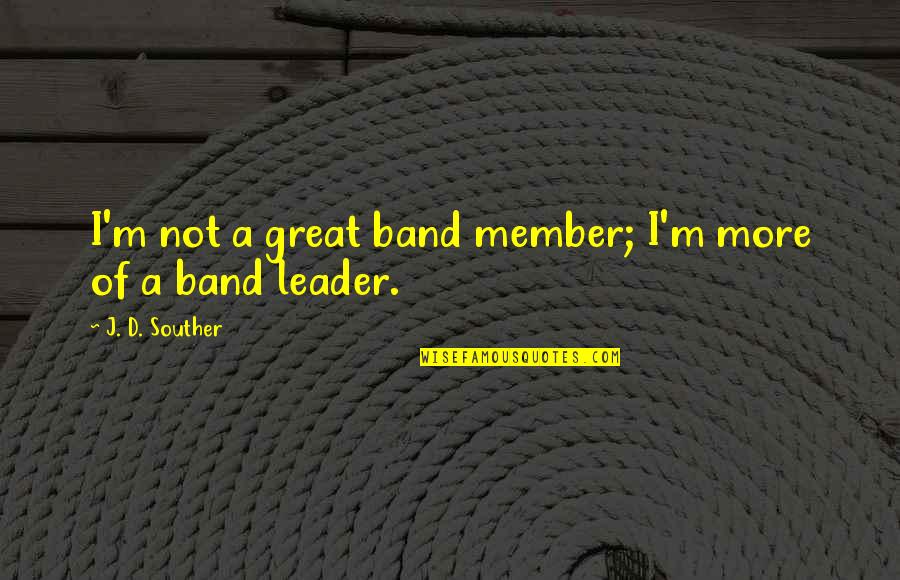 Your A Great Leader Quotes By J. D. Souther: I'm not a great band member; I'm more Your A Great Leader Quotes By J. D. Souther: I'm not a great band member; I'm more