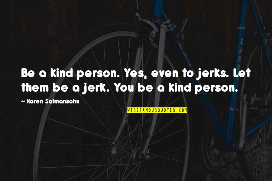 Your A Jerk But I Love You Quotes By Karen Salmansohn: Be a kind person. Yes, even to jerks. Your A Jerk But I Love You Quotes By Karen Salmansohn: Be a kind person. Yes, even to jerks.