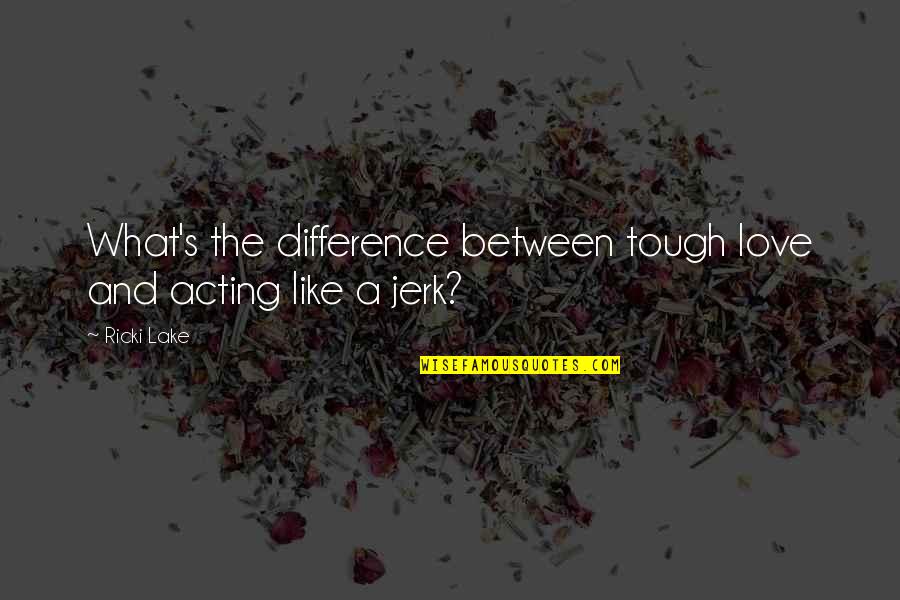 Your A Jerk But I Love You Quotes By Ricki Lake: What's the difference between tough love and acting Your A Jerk But I Love You Quotes By Ricki Lake: What's the difference between tough love and acting
