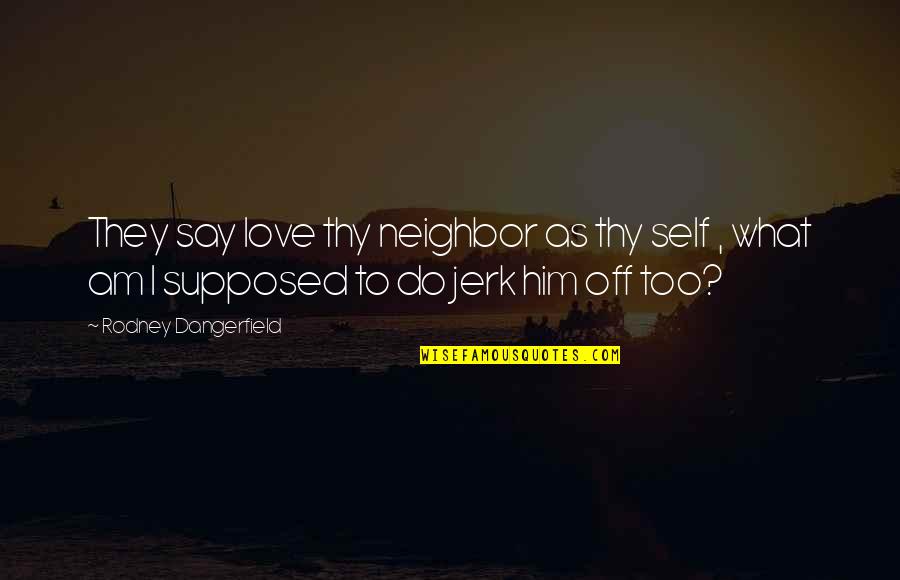 Your A Jerk But I Love You Quotes By Rodney Dangerfield: They say love thy neighbor as thy self Your A Jerk But I Love You Quotes By Rodney Dangerfield: They say love thy neighbor as thy self
