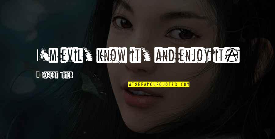 Your A Jerk Quotes By Robert Thier: I'm evil, know it, and enjoy it. Your A Jerk Quotes By Robert Thier: I'm evil, know it, and enjoy it.