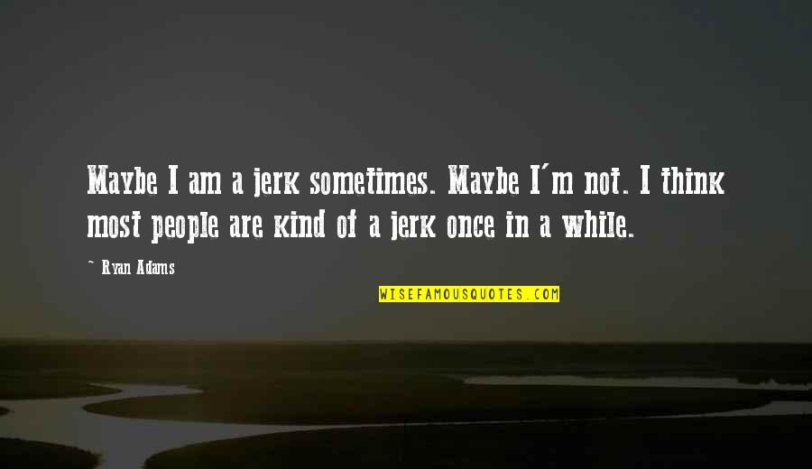 Your A Jerk Quotes By Ryan Adams: Maybe I am a jerk sometimes. Maybe I'm