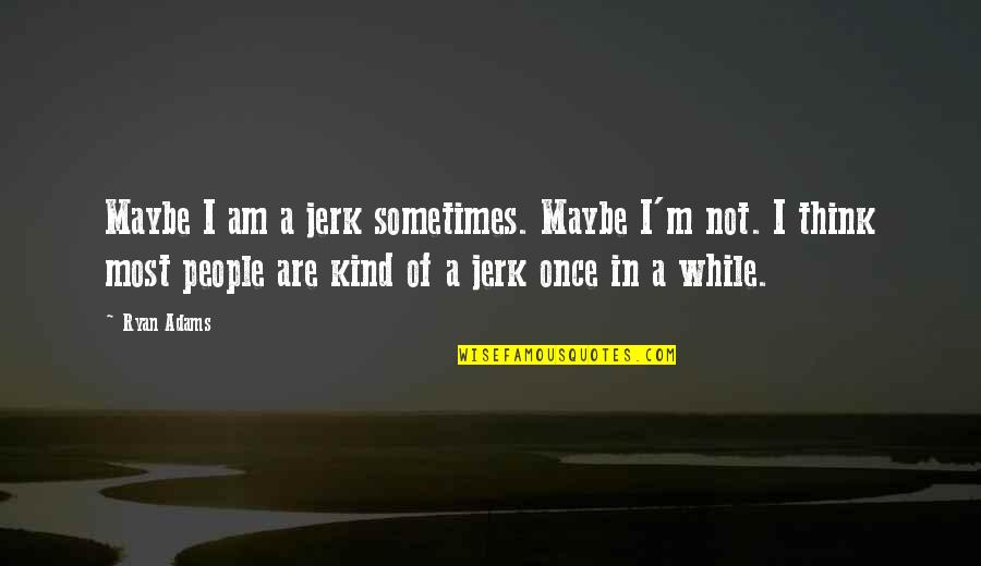 Your A Jerk Quotes By Ryan Adams: Maybe I am a jerk sometimes. Maybe I'm Your A Jerk Quotes By Ryan Adams: Maybe I am a jerk sometimes. Maybe I'm