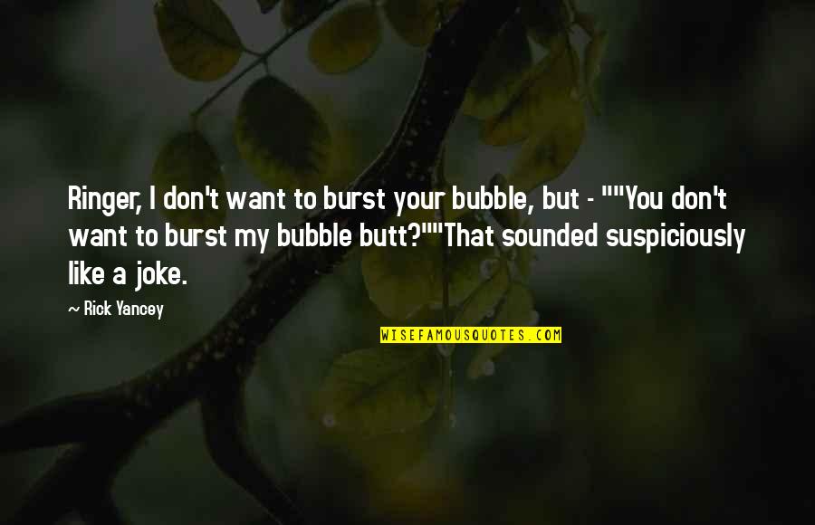 Your A Joke Quotes By Rick Yancey: Ringer, I don't want to burst your bubble, Your A Joke Quotes By Rick Yancey: Ringer, I don't want to burst your bubble,