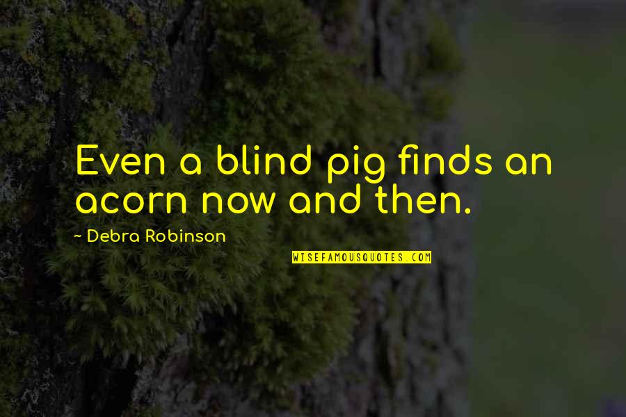 Your A Pig Quotes By Debra Robinson: Even a blind pig finds an acorn now