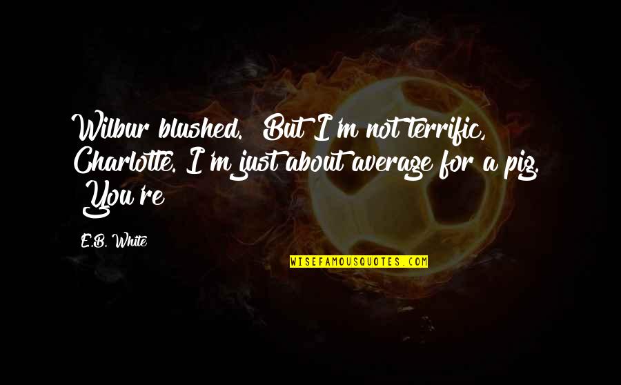 Your A Pig Quotes By E.B. White: Wilbur blushed. "But I'm not terrific, Charlotte. I'm