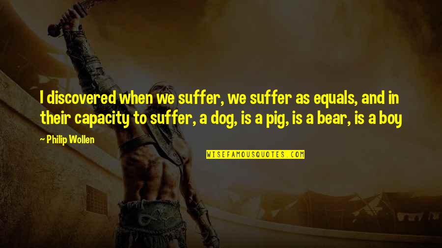 Your A Pig Quotes By Philip Wollen: I discovered when we suffer, we suffer as