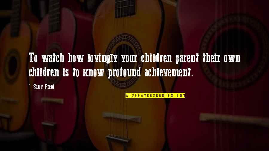 Your Achievement Quotes By Sally Field: To watch how lovingly your children parent their