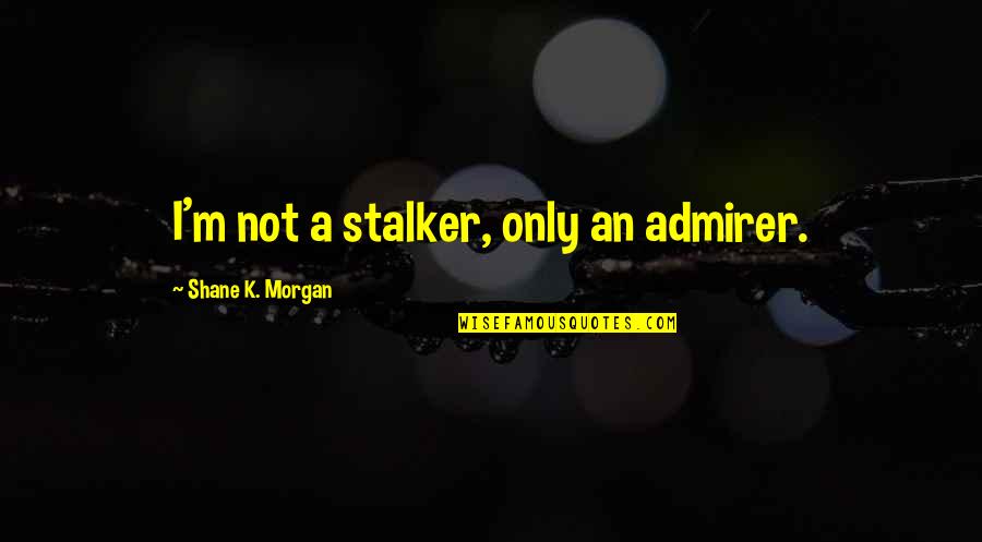 Your Admirer Quotes By Shane K. Morgan: I'm not a stalker, only an admirer.