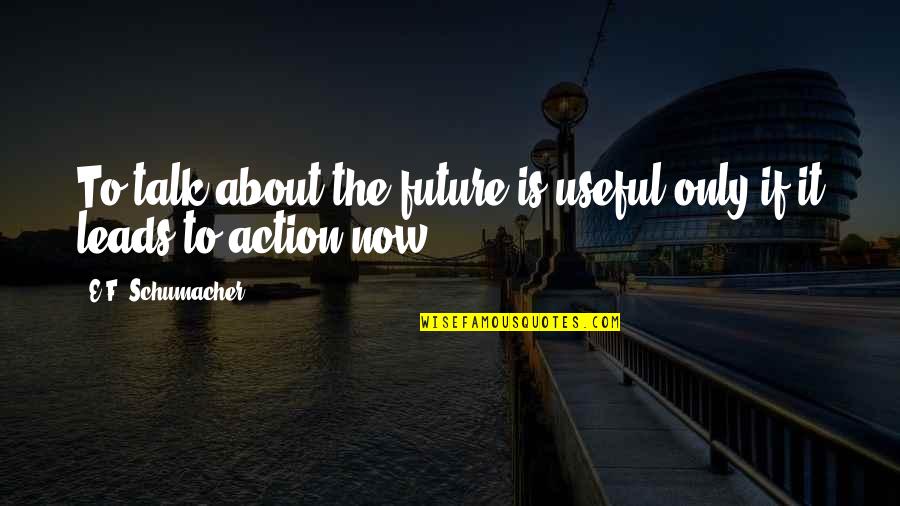 Your All Talk No Action Quotes By E.F. Schumacher: To talk about the future is useful only