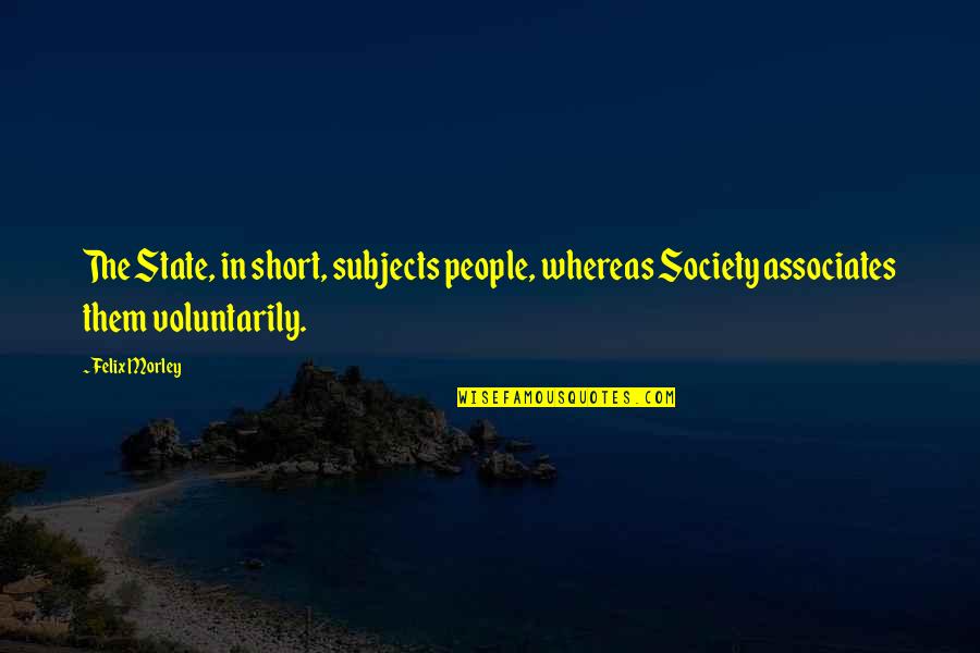 Your Associates Quotes By Felix Morley: The State, in short, subjects people, whereas Society