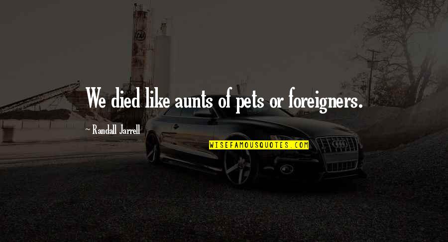 Your Aunt's Death Quotes By Randall Jarrell: We died like aunts of pets or foreigners. Your Aunt's Death Quotes By Randall Jarrell: We died like aunts of pets or foreigners.