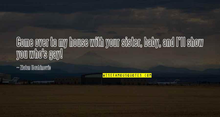 Your Baby Quotes By Zlatan Ibrahimovic: Come over to my house with your sister,