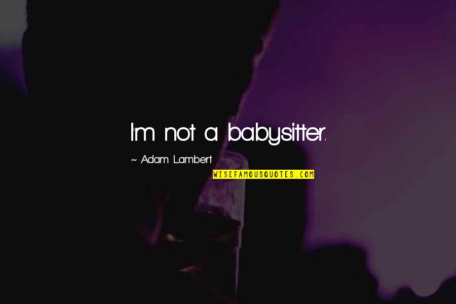Your Babysitter Quotes By Adam Lambert: I'm not a babysitter. Your Babysitter Quotes By Adam Lambert: I'm not a babysitter.