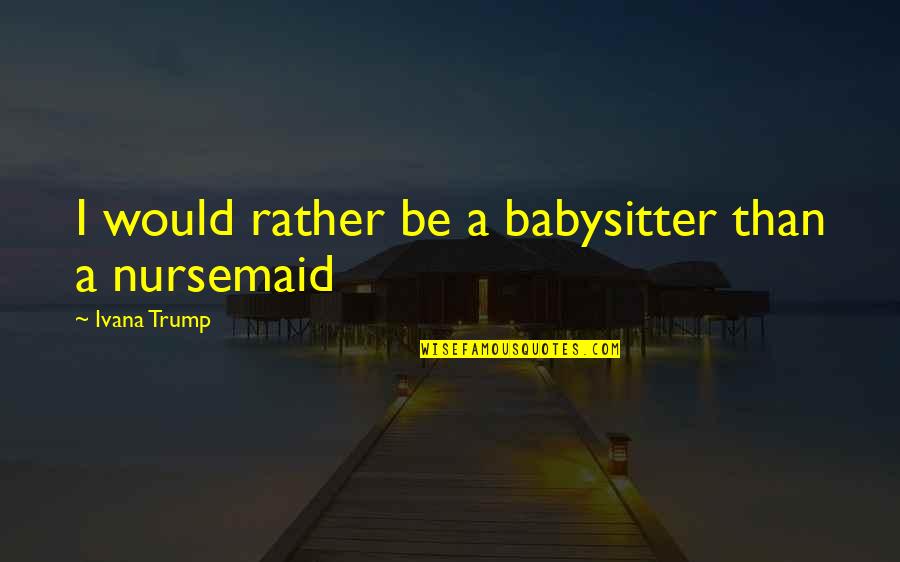 Your Babysitter Quotes By Ivana Trump: I would rather be a babysitter than a Your Babysitter Quotes By Ivana Trump: I would rather be a babysitter than a