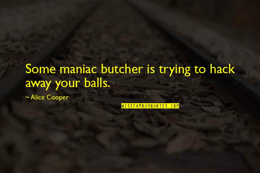 Your Balls Quotes By Alice Cooper: Some maniac butcher is trying to hack away Your Balls Quotes By Alice Cooper: Some maniac butcher is trying to hack away